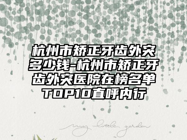 杭州市矫正牙齿外突多少钱-杭州市矫正牙齿外突医院在榜名单TOP10直呼内行