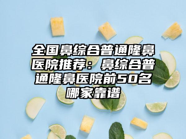 全国鼻综合普通隆鼻医院推荐：鼻综合普通隆鼻医院前50名哪家靠谱
