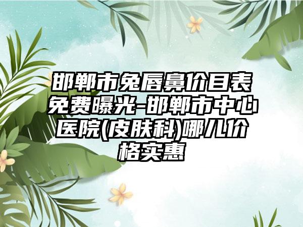 邯郸市兔唇鼻价目表免费曝光-邯郸市中心医院(皮肤科)哪儿价格实惠