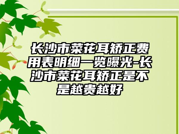 长沙市菜花耳矫正费用表明细一览曝光-长沙市菜花耳矫正是不是越贵越好