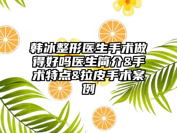 韩冰整形医生手术做得好吗医生简介&手术特点&拉皮手术案例