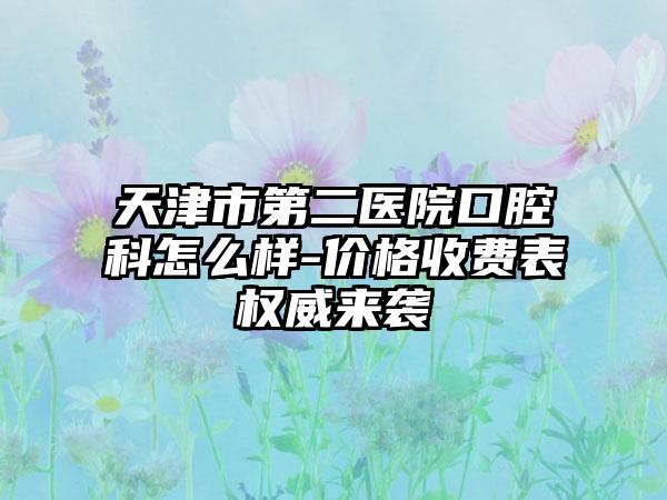天津市第二医院口腔科怎么样-价格收费表权威来袭
