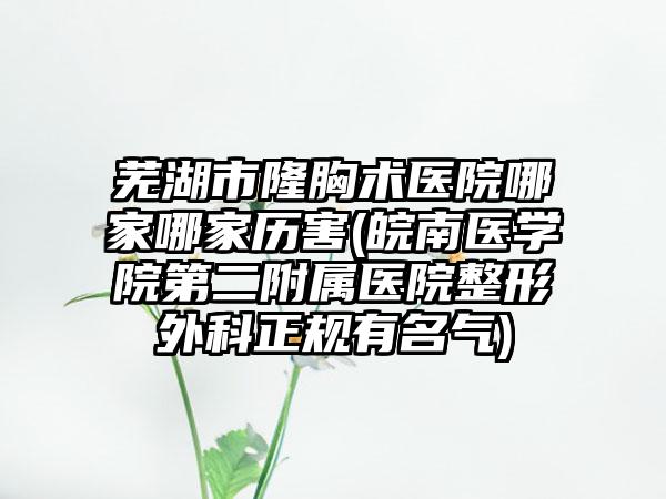 芜湖市隆胸术医院哪家哪家历害(皖南医学院第二附属医院整形外科正规有名气)