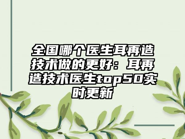 全国哪个医生耳再造技术做的更好：耳再造技术医生top50实时更新