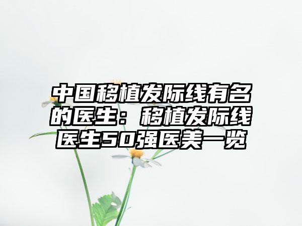 中国移植发际线有名的医生：移植发际线医生50强医美一览