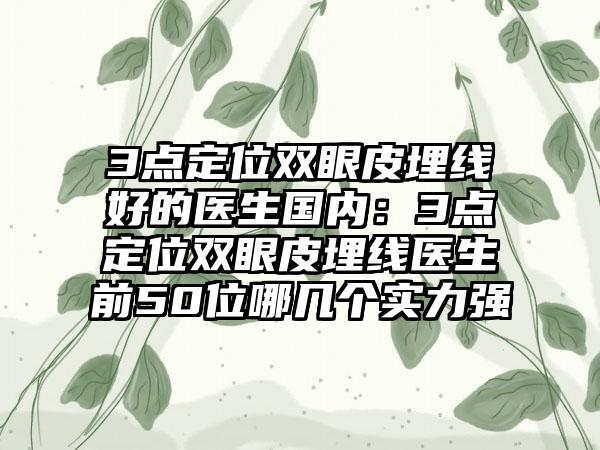 3点定位双眼皮埋线好的医生国内：3点定位双眼皮埋线医生前50位哪几个实力强