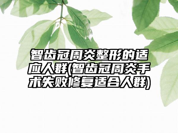 智齿冠周炎整形的适应人群(智齿冠周炎手术失败修复适合人群)
