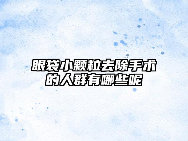 眼袋小颗粒去除手术的人群有哪些呢