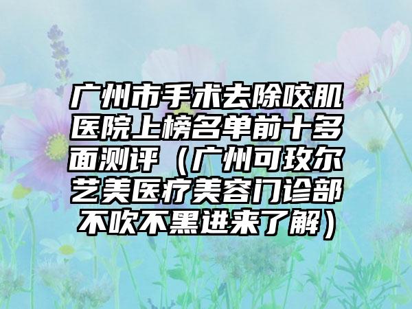 广州市手术去除咬肌医院上榜名单前十多面测评（广州可玫尔艺美医疗美容门诊部不吹不黑进来了解）