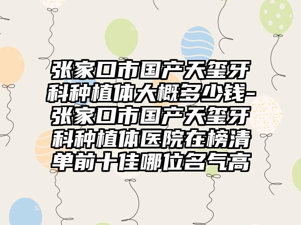 张家口市国产天玺牙科种植体大概多少钱-张家口市国产天玺牙科种植体医院在榜清单前十佳哪位名气高