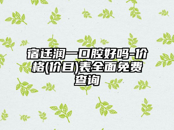 宿迁润一口腔好吗-价格(价目)表全面免费查询