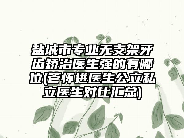 盐城市专业无支架牙齿矫治医生强的有哪位(管怀进医生公立私立医生对比汇总)