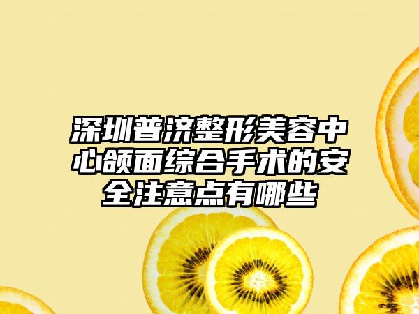 深圳普济整形美容中心颌面综合手术的安全注意点有哪些