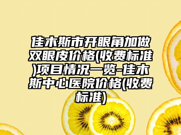 佳木斯市开眼角加做双眼皮价格(收费标准)项目情况一览-佳木斯中心医院价格(收费标准)