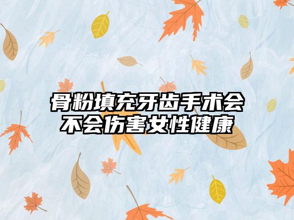骨粉填充牙齿手术会不会伤害女性健康