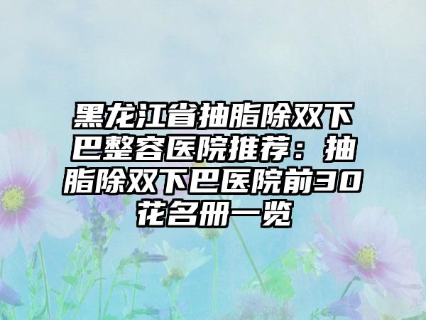 黑龙江省抽脂除双下巴整容医院推荐：抽脂除双下巴医院前30花名册一览