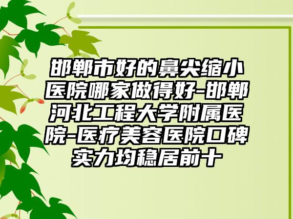 邯郸市好的鼻尖缩小医院哪家做得好-邯郸河北工程大学附属医院-医疗美容医院口碑实力均稳居前十