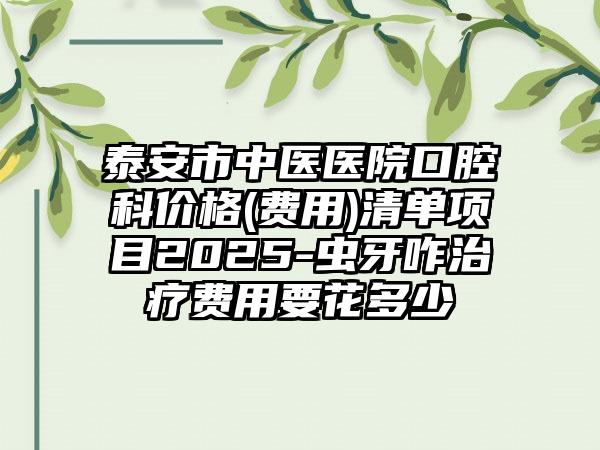 泰安市中医医院口腔科价格(费用)清单项目2025-虫牙咋治疗费用要花多少