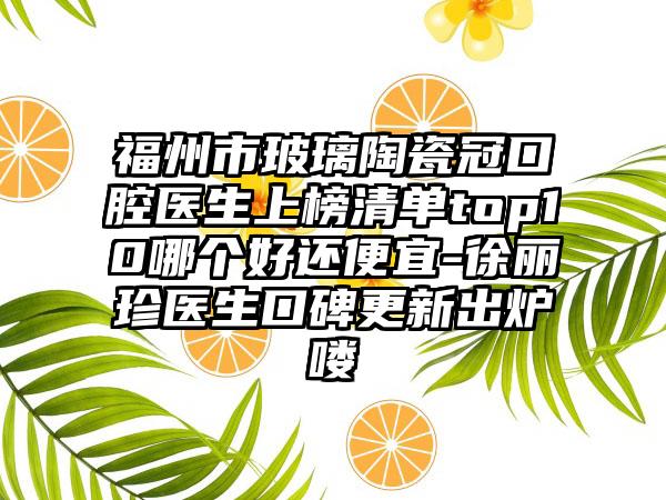 福州市玻璃陶瓷冠口腔医生上榜清单top10哪个好还便宜-徐丽珍医生口碑更新出炉喽