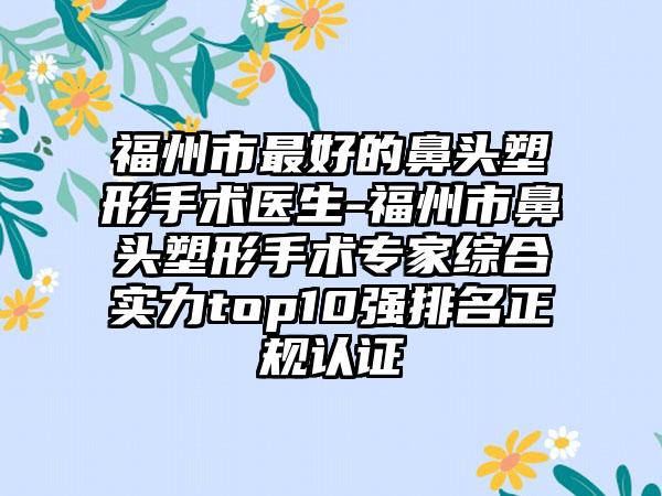 福州市最好的鼻头塑形手术医生-福州市鼻头塑形手术专家综合实力top10强排名正规认证