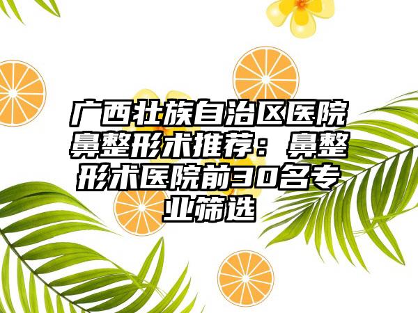 广西壮族自治区医院鼻整形术推荐：鼻整形术医院前30名专业筛选