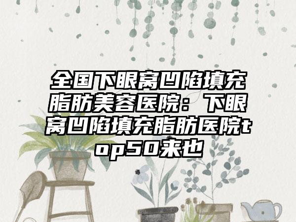 全国下眼窝凹陷填充脂肪美容医院：下眼窝凹陷填充脂肪医院top50来也