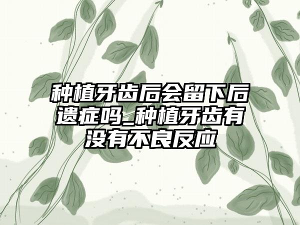 种植牙齿后会留下后遗症吗_种植牙齿有没有不良反应