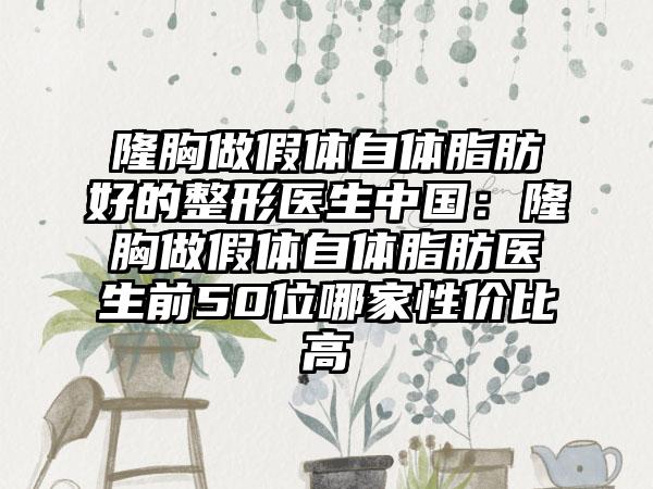 隆胸做假体自体脂肪好的整形医生中国：隆胸做假体自体脂肪医生前50位哪家性价比高
