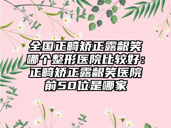 全国正畸矫正露龈笑哪个整形医院比较好：正畸矫正露龈笑医院前50位是哪家