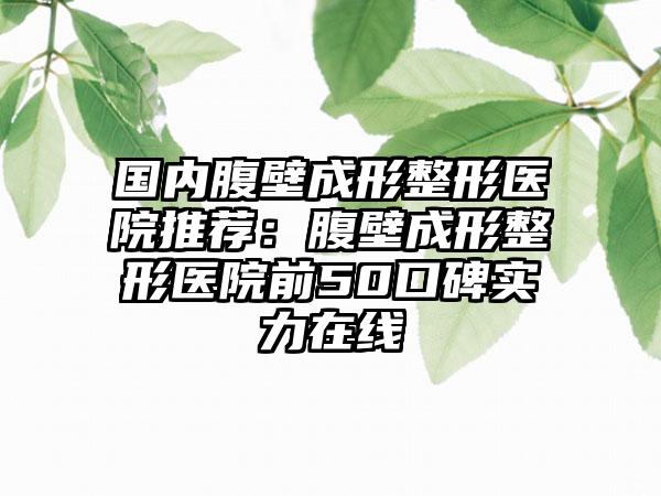 国内腹壁成形整形医院推荐：腹壁成形整形医院前50口碑实力在线