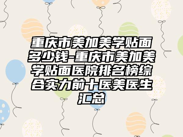 重庆市美加美学贴面多少钱-重庆市美加美学贴面医院排名榜综合实力前十医美医生汇总