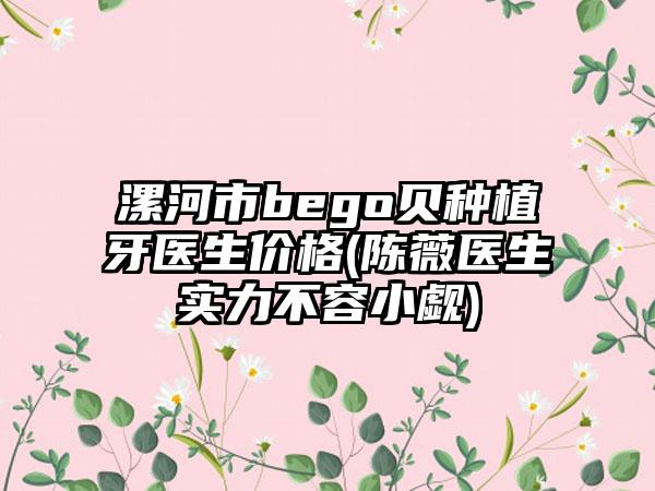漯河市bego贝种植牙医生价格(陈薇医生实力不容小觑)