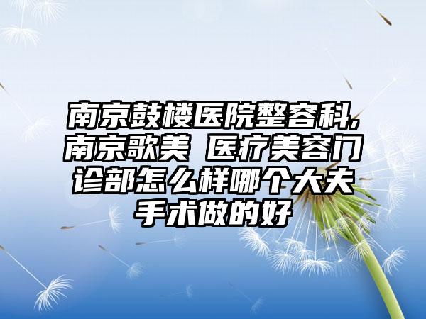 南京鼓楼医院整容科,南京歌美晞医疗美容门诊部怎么样哪个大夫手术做的好