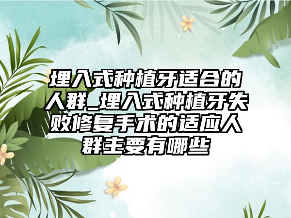 埋入式种植牙适合的人群_埋入式种植牙失败修复手术的适应人群主要有哪些