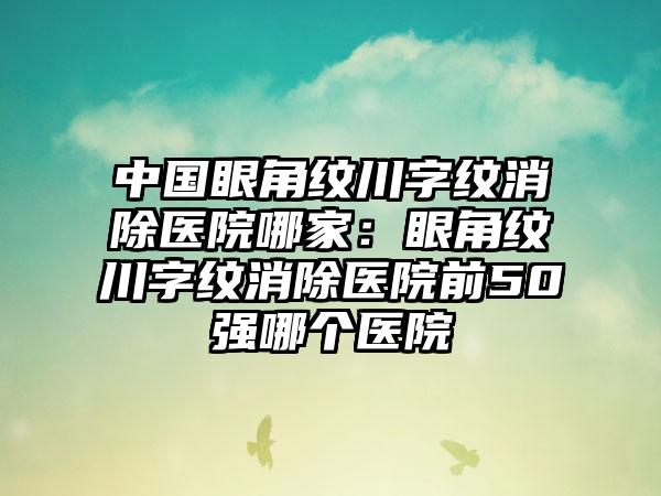 中国眼角纹川字纹消除医院哪家：眼角纹川字纹消除医院前50强哪个医院