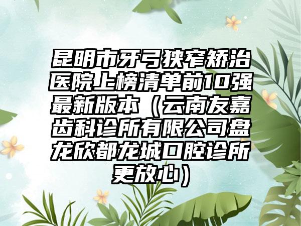 昆明市牙弓狭窄矫治医院上榜清单前10强最新版本（云南友嘉齿科诊所有限公司盘龙欣都龙城口腔诊所更放心）