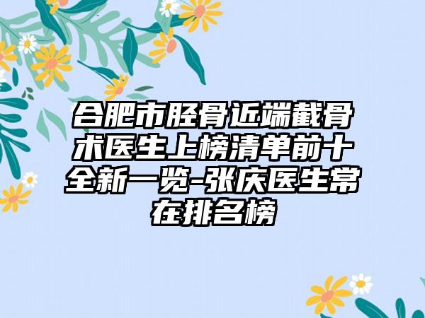 合肥市胫骨近端截骨术医生上榜清单前十全新一览-张庆医生常在排名榜