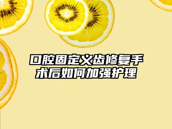 口腔固定义齿修复手术后如何加强护理