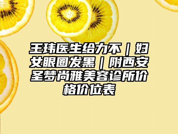 王玮医生给力不｜妇女眼圈发黑｜附西安圣梦尚雅美容诊所价格价位表