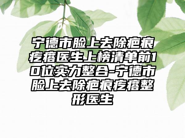 宁德市脸上去除疤痕疙瘩医生上榜清单前10位实力整合-宁德市脸上去除疤痕疙瘩整形医生