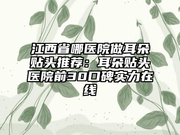 江西省哪医院做耳朵贴头推荐：耳朵贴头医院前30口碑实力在线