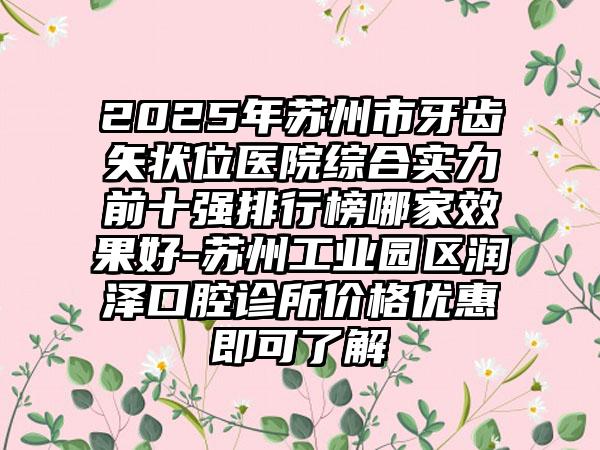 2025年苏州市牙齿矢状位医院综合实力前十强排行榜哪家效果好-苏州工业园区润泽口腔诊所价格优惠即可了解