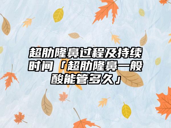 超肋隆鼻过程及持续时间「超肋隆鼻一般酸能管多久」