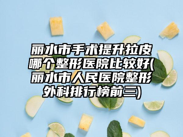 丽水市手术提升拉皮哪个整形医院比较好(丽水市人民医院整形外科排行榜前三)