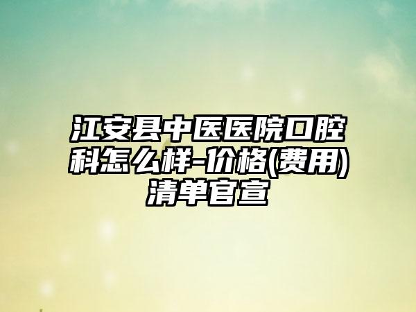 江安县中医医院口腔科怎么样-价格(费用)清单官宣