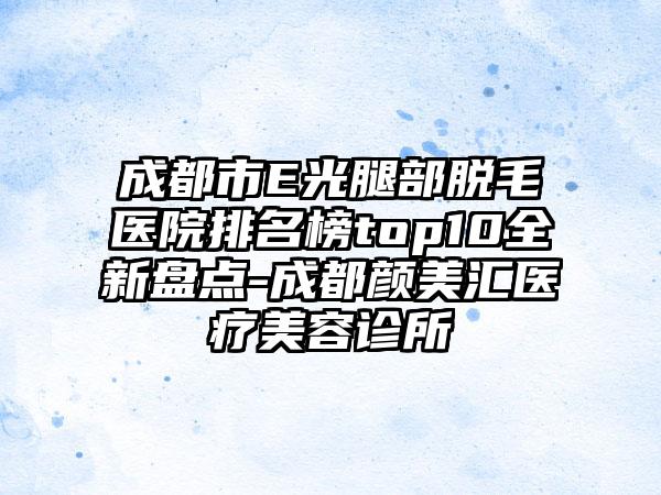 成都市E光腿部脱毛医院排名榜top10全新盘点-成都颜美汇医疗美容诊所