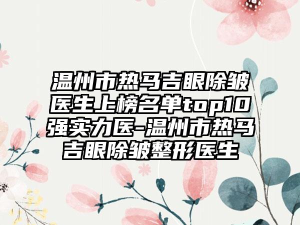 温州市热马吉眼除皱医生上榜名单top10强实力医-温州市热马吉眼除皱整形医生