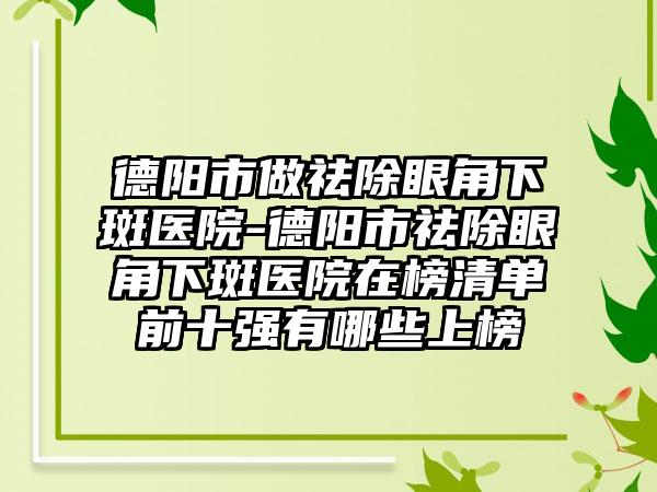 德阳市做祛除眼角下斑医院-德阳市祛除眼角下斑医院在榜清单前十强有哪些上榜