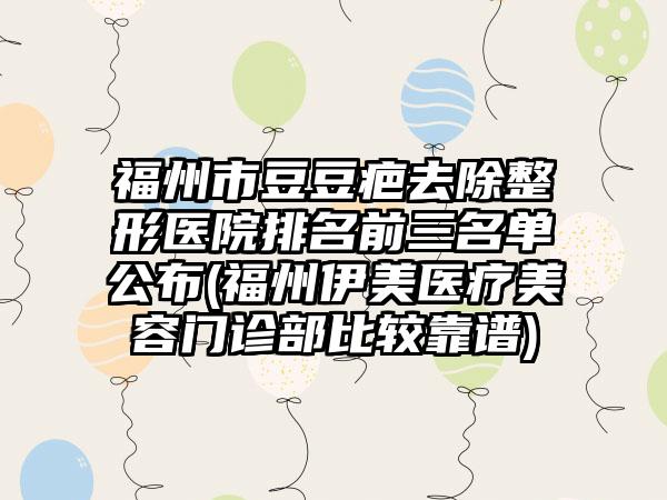 福州市豆豆疤去除整形医院排名前三名单公布(福州伊美医疗美容门诊部比较靠谱)