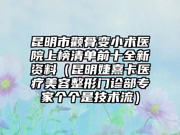 昆明市颧骨变小术医院上榜清单前十全新资料（昆明婕熹卡医疗美容整形门诊部专家个个是技术流）